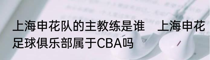 上海申花队的主教练是谁　上海申花足球俱乐部属于CBA吗