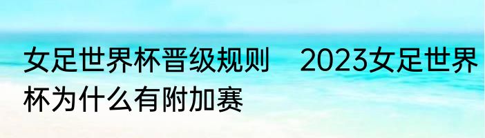 女足世界杯晋级规则　2023女足世界杯为什么有附加赛