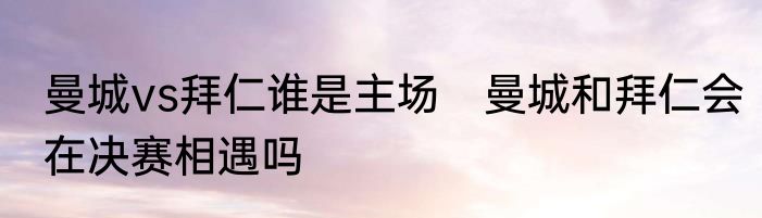 曼城vs拜仁谁是主场　曼城和拜仁会在决赛相遇吗