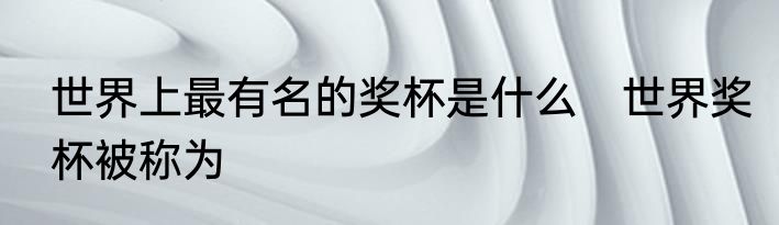 世界上最有名的奖杯是什么　世界奖杯被称为