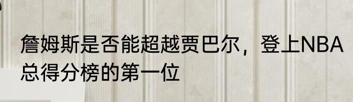 詹姆斯是否能超越贾巴尔，登上NBA总得分榜的第一位