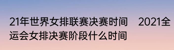 21年世界女排联赛决赛时间　2021全运会女排决赛阶段什么时间