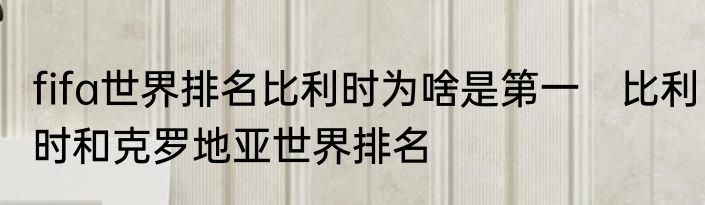 fifa世界排名比利时为啥是第一　比利时和克罗地亚世界排名