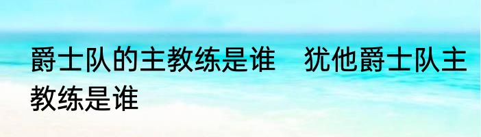 爵士队的主教练是谁　犹他爵士队主教练是谁