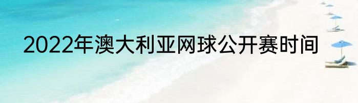 2022年澳大利亚网球公开赛时间
