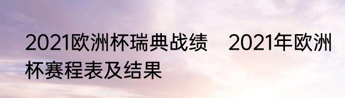 2021欧洲杯瑞典战绩　2021年欧洲杯赛程表及结果