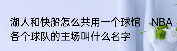 湖人和快船怎么共用一个球馆　NBA各个球队的主场叫什么名字