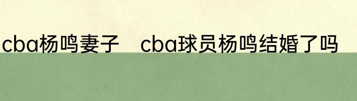 cba杨鸣妻子　cba球员杨鸣结婚了吗