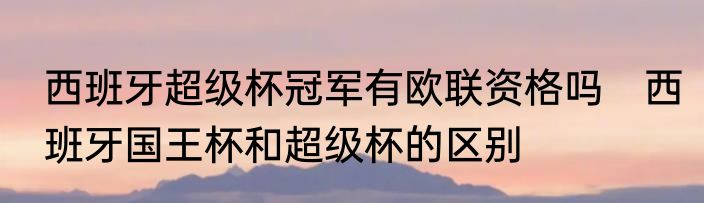 西班牙超级杯冠军有欧联资格吗　西班牙国王杯和超级杯的区别