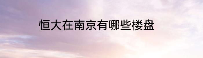 恒大在南京有哪些楼盘