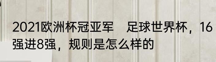 2021欧洲杯冠亚军　足球世界杯，16强进8强，规则是怎么样的