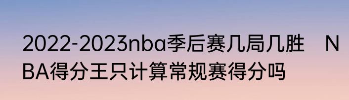 2022-2023nba季后赛几局几胜　NBA得分王只计算常规赛得分吗