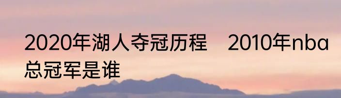 2020年湖人夺冠历程　2010年nba总冠军是谁