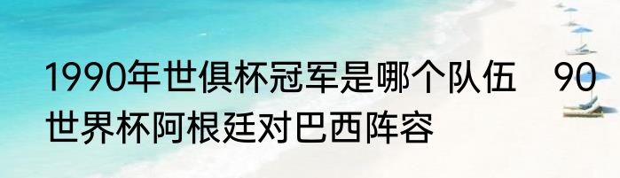 1990年世俱杯冠军是哪个队伍　90世界杯阿根廷对巴西阵容