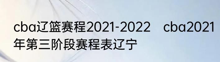 cba辽篮赛程2021-2022　cba2021年第三阶段赛程表辽宁
