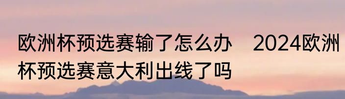 欧洲杯预选赛输了怎么办　2024欧洲杯预选赛意大利出线了吗
