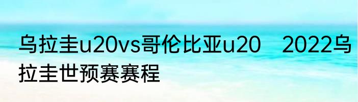乌拉圭u20vs哥伦比亚u20　2022乌拉圭世预赛赛程