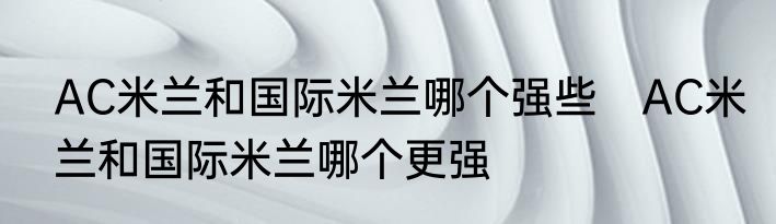 AC米兰和国际米兰哪个强些　AC米兰和国际米兰哪个更强
