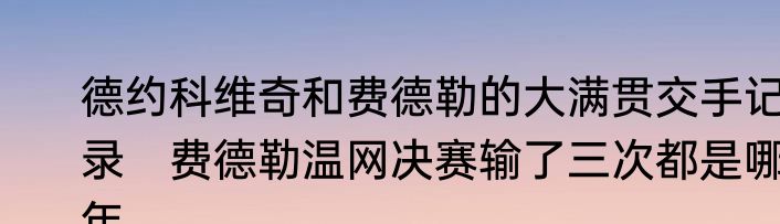 德约科维奇和费德勒的大满贯交手记录　费德勒温网决赛输了三次都是哪年