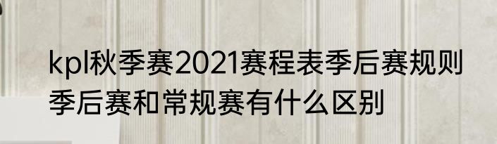 kpl秋季赛2021赛程表季后赛规则　季后赛和常规赛有什么区别