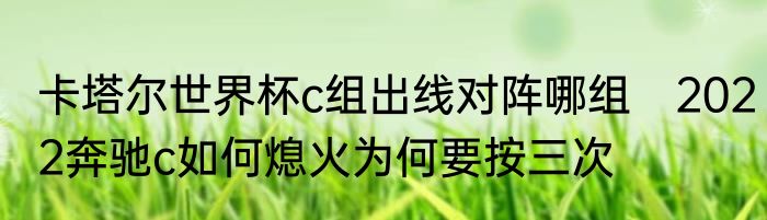卡塔尔世界杯c组出线对阵哪组　2022奔驰c如何熄火为何要按三次