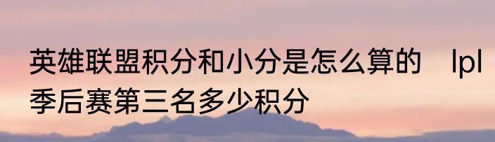 英雄联盟积分和小分是怎么算的　lpl季后赛第三名多少积分