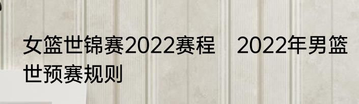 女篮世锦赛2022赛程　2022年男篮世预赛规则