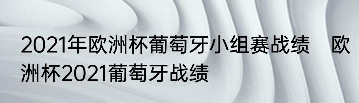 2021年欧洲杯葡萄牙小组赛战绩　欧洲杯2021葡萄牙战绩