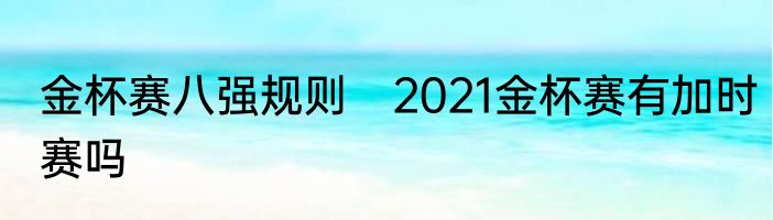 金杯赛八强规则　2021金杯赛有加时赛吗