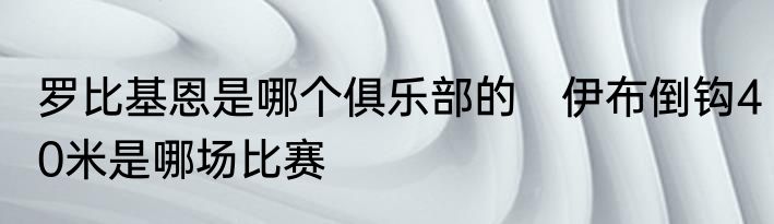 罗比基恩是哪个俱乐部的　伊布倒钩40米是哪场比赛