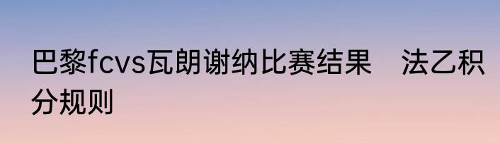 巴黎fcvs瓦朗谢纳比赛结果　法乙积分规则