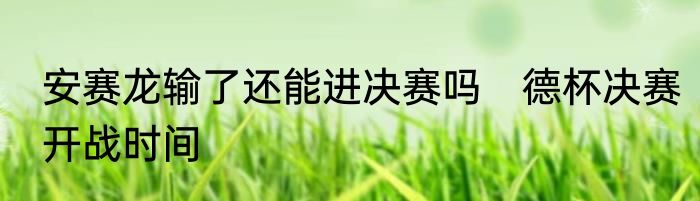 安赛龙输了还能进决赛吗　德杯决赛开战时间