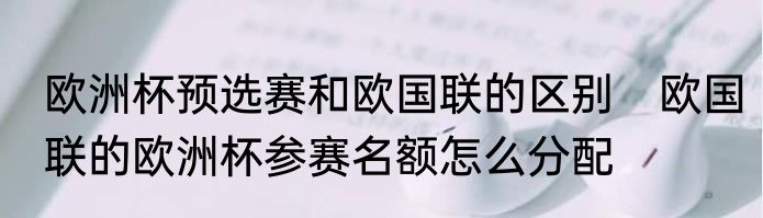 欧洲杯预选赛和欧国联的区别　欧国联的欧洲杯参赛名额怎么分配