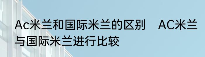 Ac米兰和国际米兰的区别　AC米兰与国际米兰进行比较