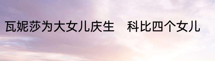 瓦妮莎为大女儿庆生　科比四个女儿