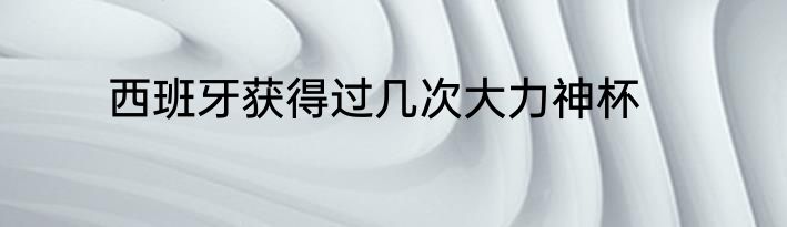 西班牙获得过几次大力神杯