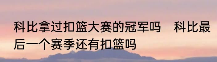 科比拿过扣篮大赛的冠军吗　科比最后一个赛季还有扣篮吗
