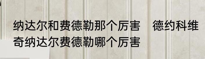 纳达尔和费德勒那个厉害　德约科维奇纳达尔费德勒哪个厉害