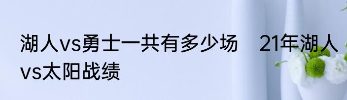 湖人vs勇士一共有多少场　21年湖人vs太阳战绩