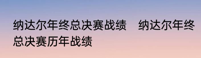 纳达尔年终总决赛战绩　纳达尔年终总决赛历年战绩