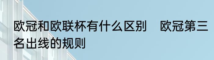 欧冠和欧联杯有什么区别　欧冠第三名出线的规则