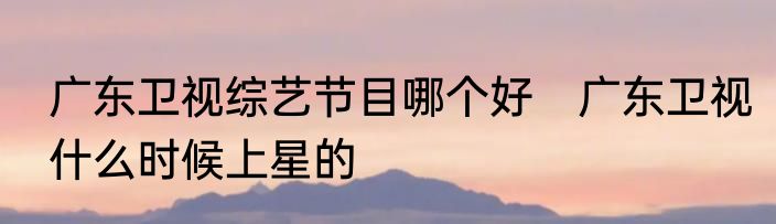 广东卫视综艺节目哪个好　广东卫视什么时候上星的