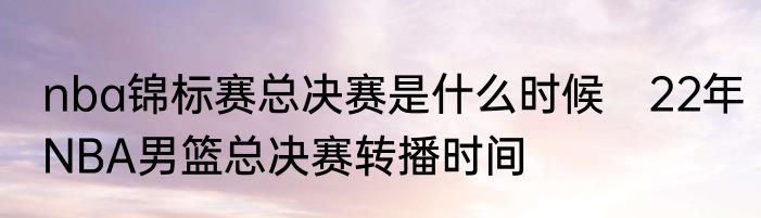 nba锦标赛总决赛是什么时候　22年NBA男篮总决赛转播时间