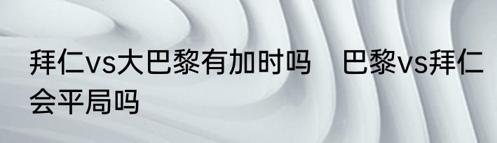 拜仁vs大巴黎有加时吗　巴黎vs拜仁会平局吗