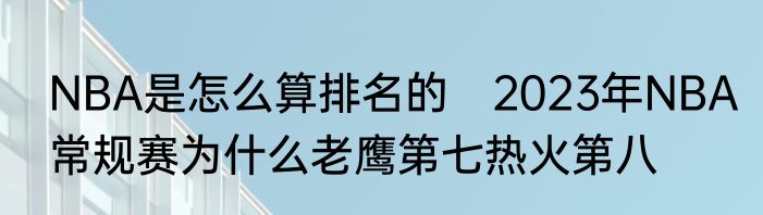 NBA是怎么算排名的　2023年NBA常规赛为什么老鹰第七热火第八