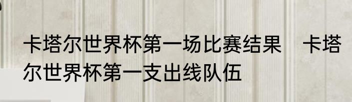 卡塔尔世界杯第一场比赛结果　卡塔尔世界杯第一支出线队伍