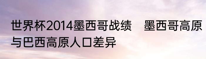 世界杯2014墨西哥战绩　墨西哥高原与巴西高原人口差异
