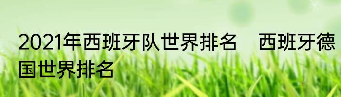 2021年西班牙队世界排名　西班牙德国世界排名