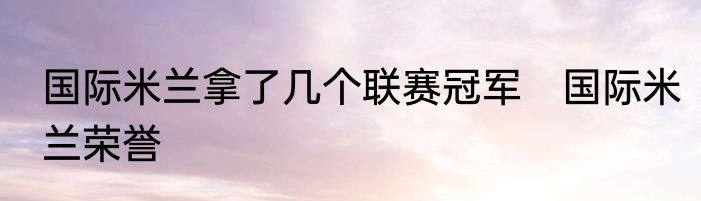 国际米兰拿了几个联赛冠军　国际米兰荣誉