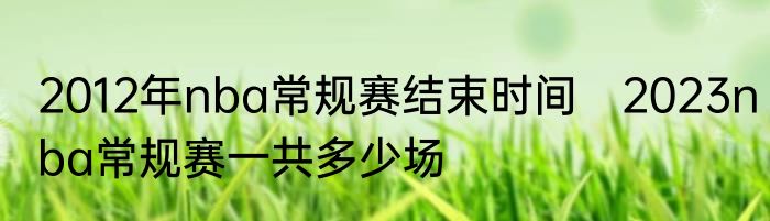 2012年nba常规赛结束时间　2023nba常规赛一共多少场